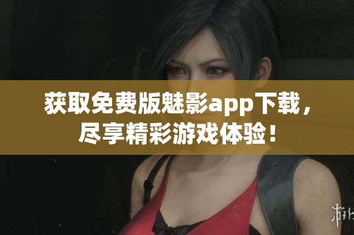 获取免费版魅影app下载，尽享精彩游戏体验！