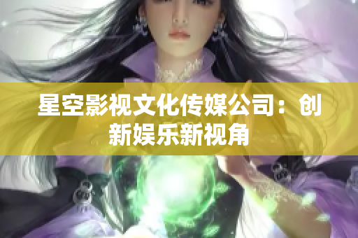 星空影视文化传媒公司：创新娱乐新视角