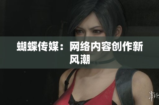蝴蝶传媒：网络内容创作新风潮