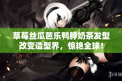 草莓丝瓜芭乐鸭脖奶茶发型改变造型界，惊艳全球！