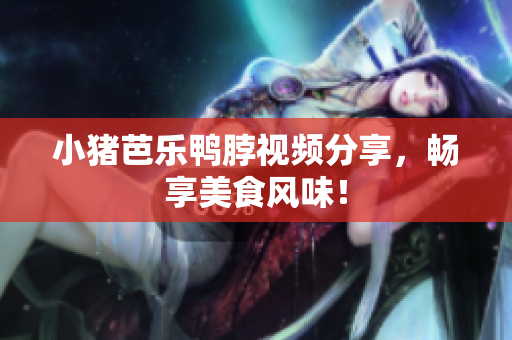 小猪芭乐鸭脖视频分享，畅享美食风味！