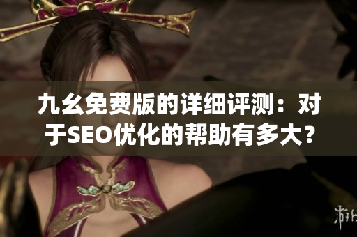 九幺免费版的详细评测：对于SEO优化的帮助有多大？)