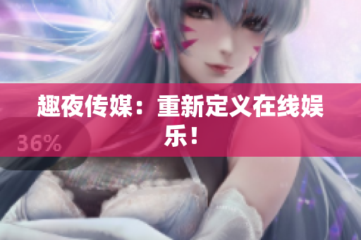 趣夜传媒：重新定义在线娱乐！