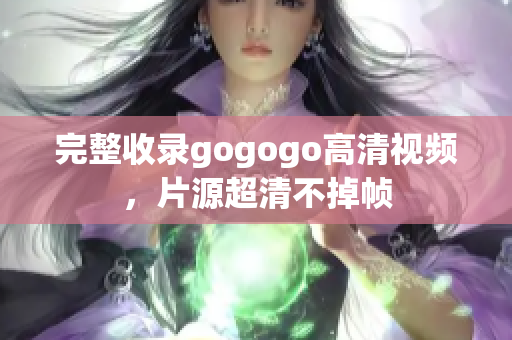 完整收录gogogo高清视频，片源超清不掉帧