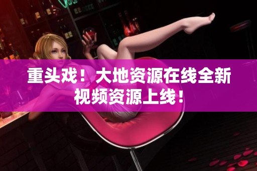 重头戏！大地资源在线全新视频资源上线！