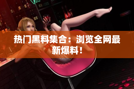 热门黑料集合：浏览全网最新爆料！