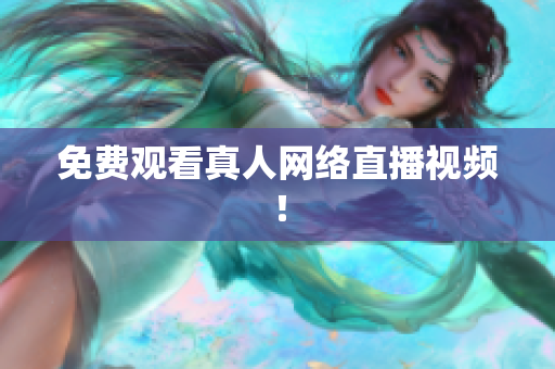 免费观看真人网络直播视频！