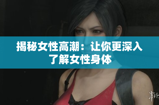 揭秘女性高潮：让你更深入了解女性身体