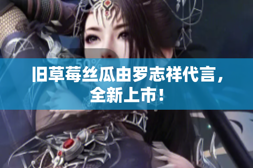 旧草莓丝瓜由罗志祥代言，全新上市！