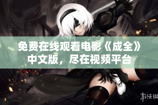 免费在线观看电影《成全》中文版，尽在视频平台