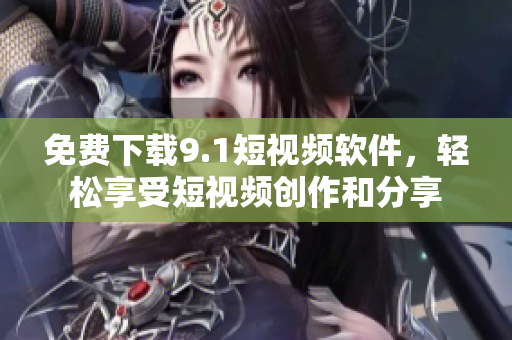 免费下载9.1短视频软件，轻松享受短视频创作和分享