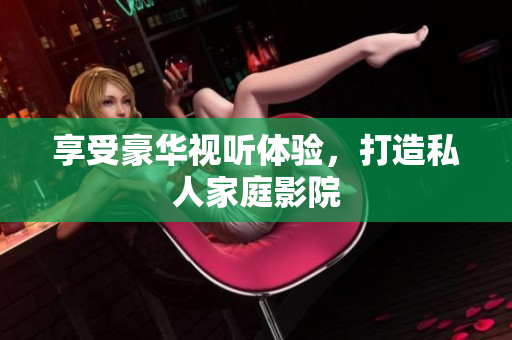 享受豪华视听体验，打造私人家庭影院