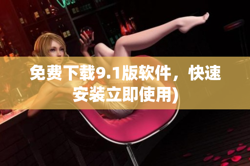 免费下载9.1版软件，快速安装立即使用)