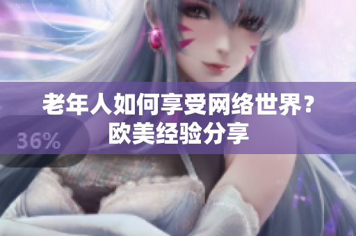 老年人如何享受网络世界？欧美经验分享