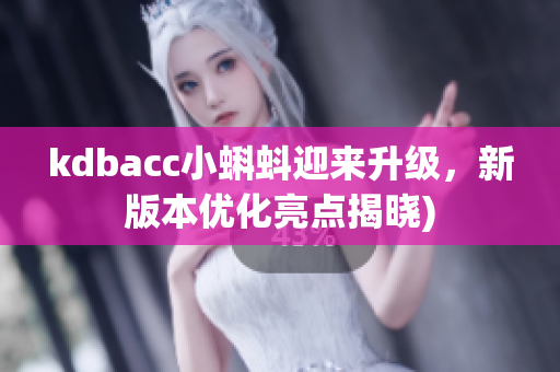 kdbacc小蝌蚪迎来升级，新版本优化亮点揭晓)