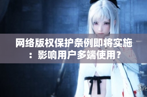 网络版权保护条例即将实施：影响用户多端使用？