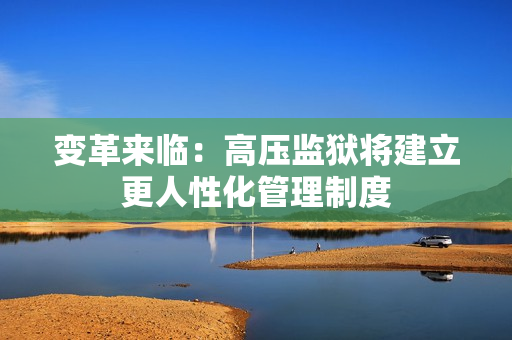 变革来临：高压监狱将建立更人性化管理制度
