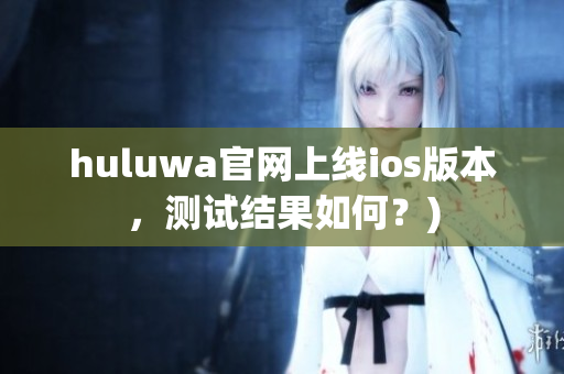 huluwa官网上线ios版本，测试结果如何？)