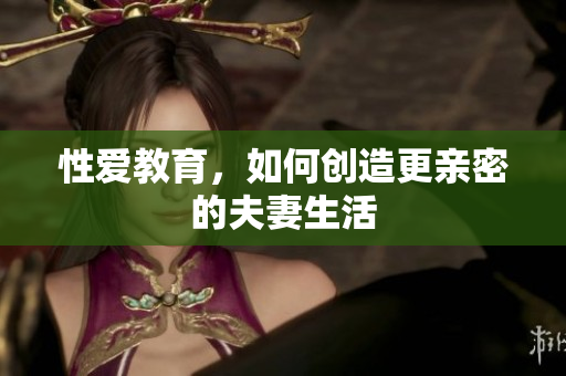 性爱教育，如何创造更亲密的夫妻生活