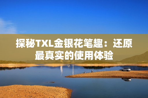 探秘TXL金银花笔趣：还原最真实的使用体验