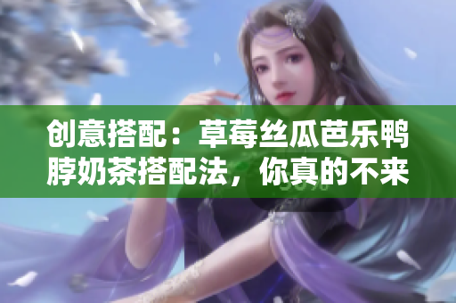 创意搭配：草莓丝瓜芭乐鸭脖奶茶搭配法，你真的不来试试吗？
