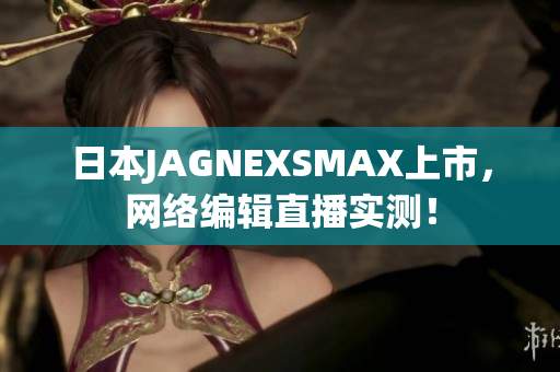 日本JAGNEXSMAX上市，网络编辑直播实测！