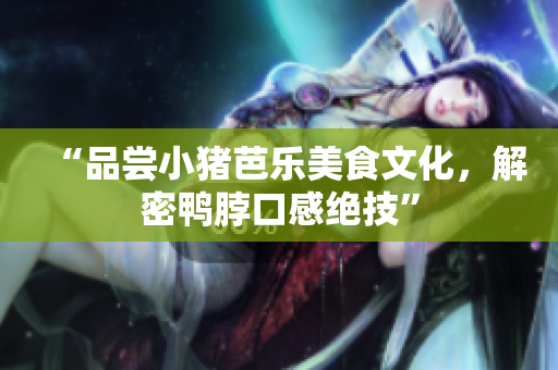 “品尝小猪芭乐美食文化，解密鸭脖口感绝技”