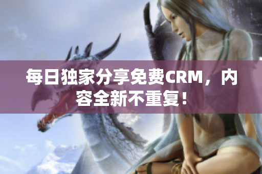 每日独家分享免费CRM，内容全新不重复！