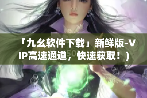 「九幺软件下载」新鲜版-VIP高速通道，快速获取！)