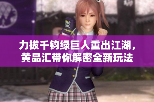力拔千钧绿巨人重出江湖，黄品汇带你解密全新玩法