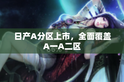 日产A分区上市，全面覆盖A一A二区