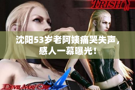 沈阳53岁老阿姨痛哭失声，感人一幕曝光！