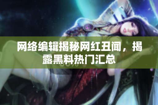 网络编辑揭秘网红丑闻，揭露黑料热门汇总