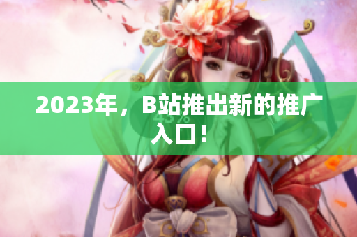 2023年，B站推出新的推广入口！