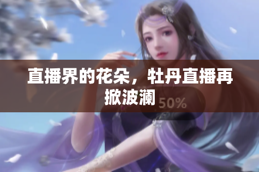 直播界的花朵，牡丹直播再掀波澜