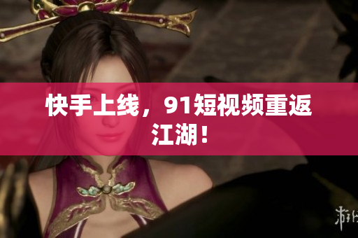 快手上线，91短视频重返江湖！