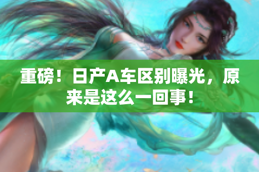 重磅！日产A车区别曝光，原来是这么一回事！
