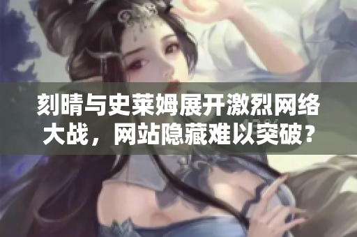 刻晴与史莱姆展开激烈网络大战，网站隐藏难以突破？