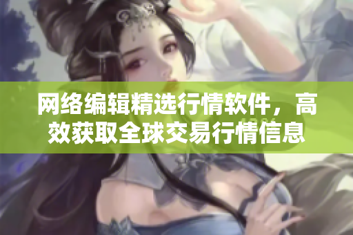 网络编辑精选行情软件，高效获取全球交易行情信息