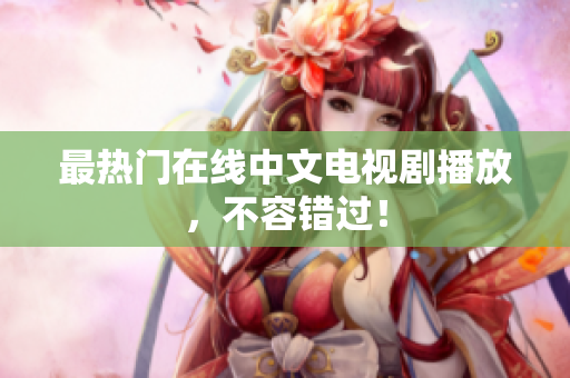 最热门在线中文电视剧播放，不容错过！