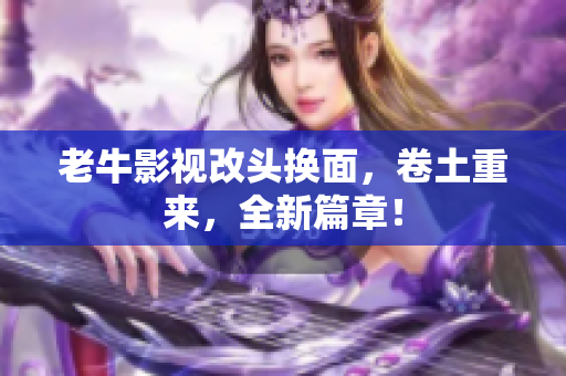 老牛影视改头换面，卷土重来，全新篇章！