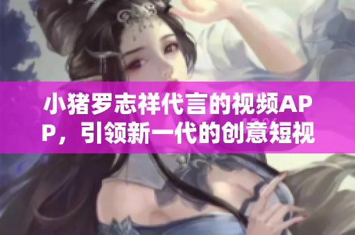 小猪罗志祥代言的视频APP，引领新一代的创意短视频！