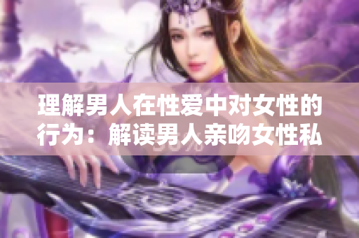 理解男人在性爱中对女性的行为：解读男人亲吻女性私处的心理和意义