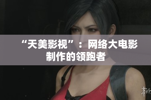 “天美影视”：网络大电影制作的领跑者