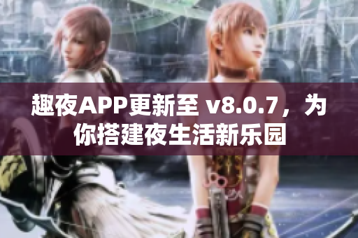 趣夜APP更新至 v8.0.7，为你搭建夜生活新乐园