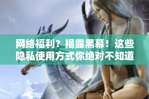 网络福利？揭露黑幕！这些隐私使用方式你绝对不知道