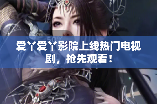 爱丫爱丫影院上线热门电视剧，抢先观看！