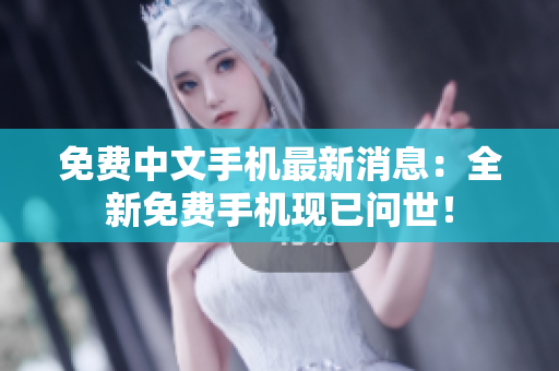 免费中文手机最新消息：全新免费手机现已问世！
