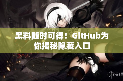 黑料随时可得！GitHub为你揭秘隐藏入口