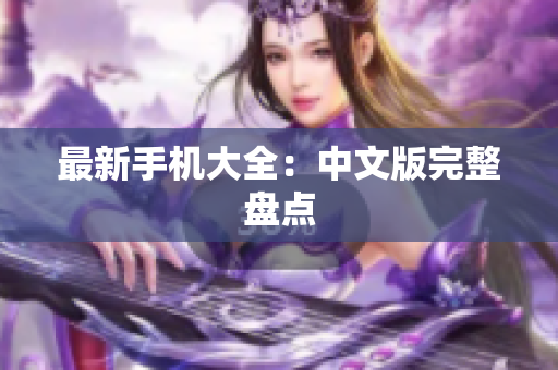 最新手机大全：中文版完整盘点